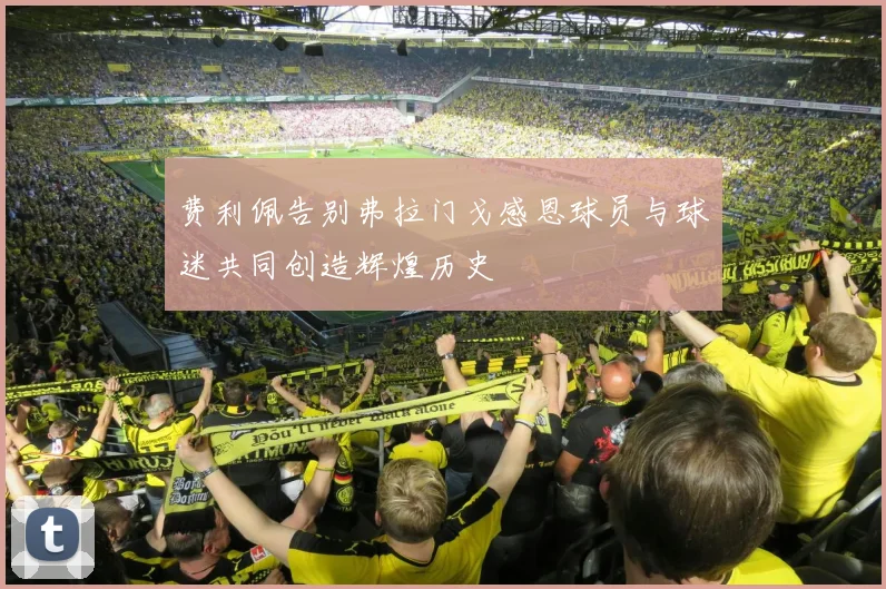 费利佩告别弗拉门戈感恩球员与球迷共同创造辉煌历史