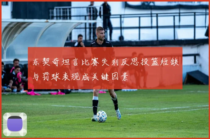 东契奇坦言比赛失利反思投篮短缺与罚球表现成关键因素