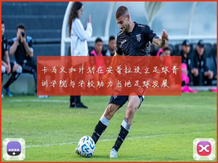 卡马文加计划在安哥拉设立足球青训学院与学校助力当地足球发展