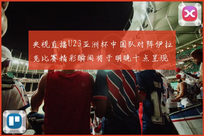 央视直播U23亚洲杯中国队对阵伊拉克比赛精彩瞬间将于明晚十点呈现