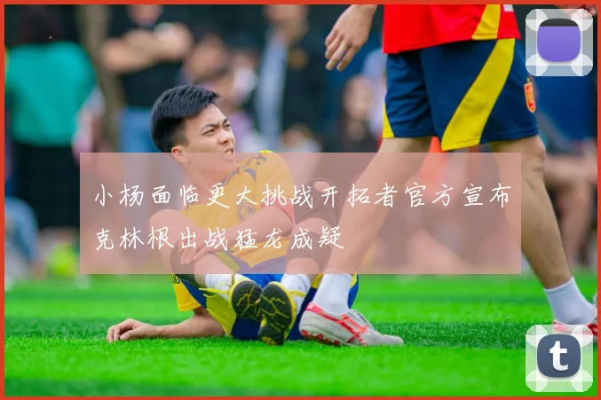 小杨面临更大挑战开拓者官方宣布克林根出战猛龙成疑
