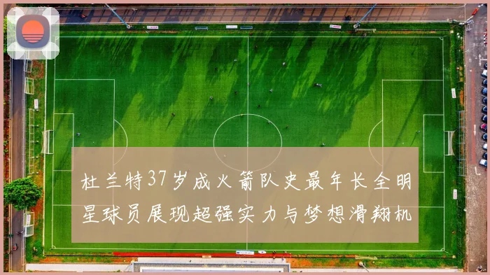 杜兰特37岁成火箭队史最年长全明星球员展现超强实力与梦想滑翔机般飞翔