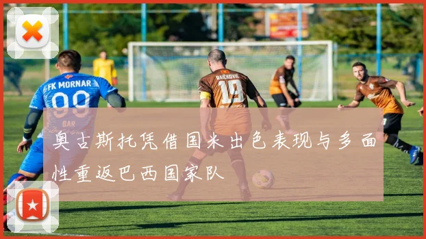 奥古斯托凭借国米出色表现与多面性重返巴西国家队