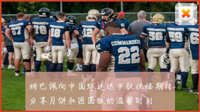 姆巴佩向中国球迷送中秋祝福期待分享月饼和团圆饭的温馨时刻