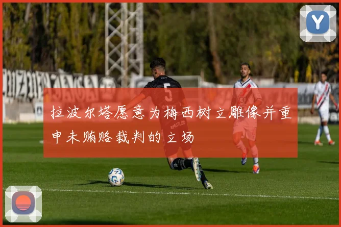 拉波尔塔愿意为梅西树立雕像并重申未贿赂裁判的立场