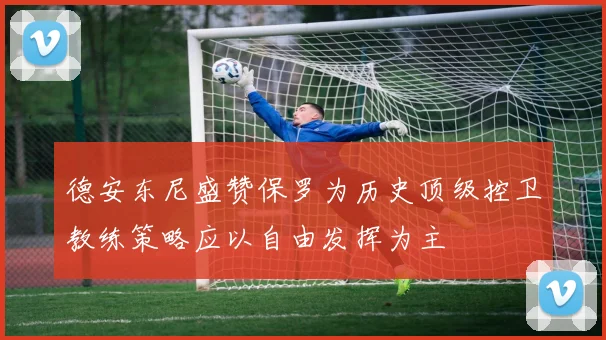 德安东尼盛赞保罗为历史顶级控卫教练策略应以自由发挥为主