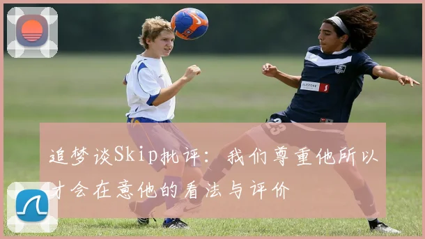 追梦谈Skip批评：我们尊重他所以才会在意他的看法与评价